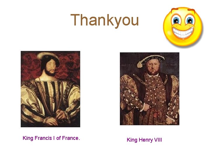 Thankyou King Francis I of France. King Henry VIII 