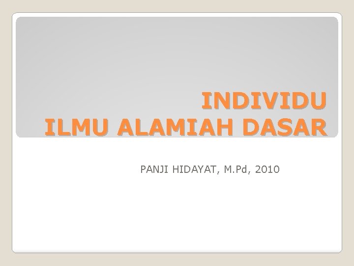 INDIVIDU ILMU ALAMIAH DASAR PANJI HIDAYAT, M. Pd, 2010 INDIVIDU ILMU ALAMIAH DASAR PANJI HIDAYAT, M. Pd, 2010