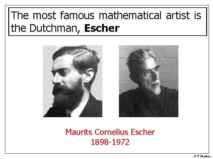 The most famous mathematical artist is the Dutchman, Escher Maurits Cornelius Escher 1898 -1972