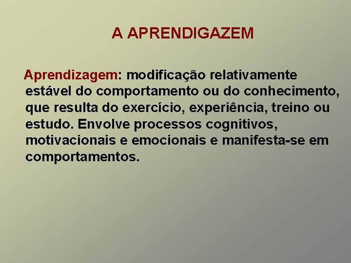 A APRENDIGAZEM Aprendizagem: modificação relativamente estável do comportamento ou do conhecimento, que resulta do