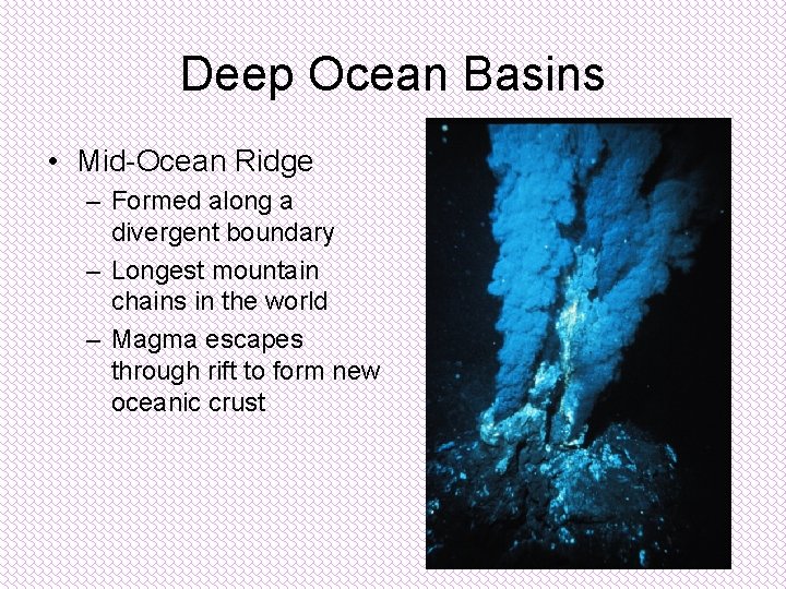 Deep Ocean Basins • Mid-Ocean Ridge – Formed along a divergent boundary – Longest