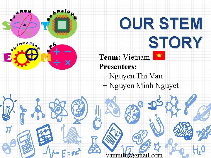OUR STEM STORY Team: Vietnam Presenters: + Nguyen Thi Van + Nguyen Minh Nguyet
