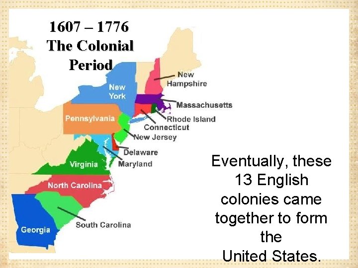 1607 – 1776 The Colonial Period Eventually, these 13 English colonies came together to