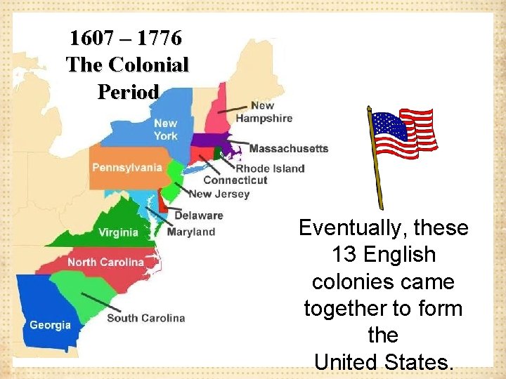 1607 – 1776 The Colonial Period Eventually, these 13 English colonies came together to