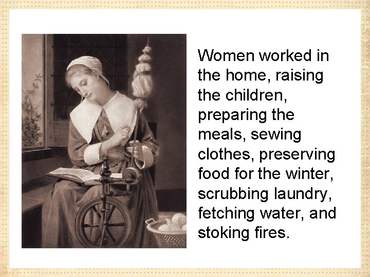 Women worked in the home, raising the children, preparing the meals, sewing clothes, preserving