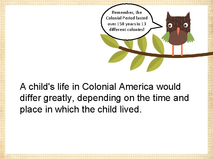 Remember, the Colonial Period lasted over 150 years in 13 different colonies! A child's