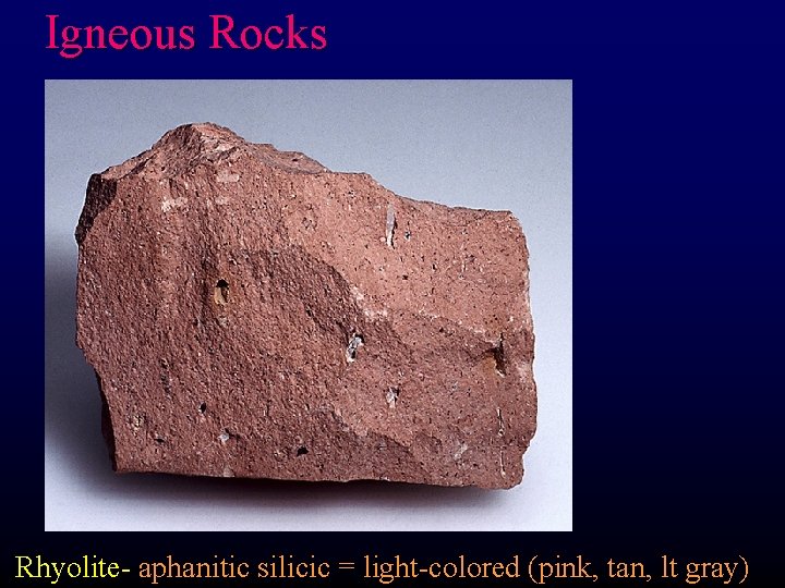 Igneous Rocks Rhyolite- aphanitic silicic = light-colored (pink, tan, lt gray) 