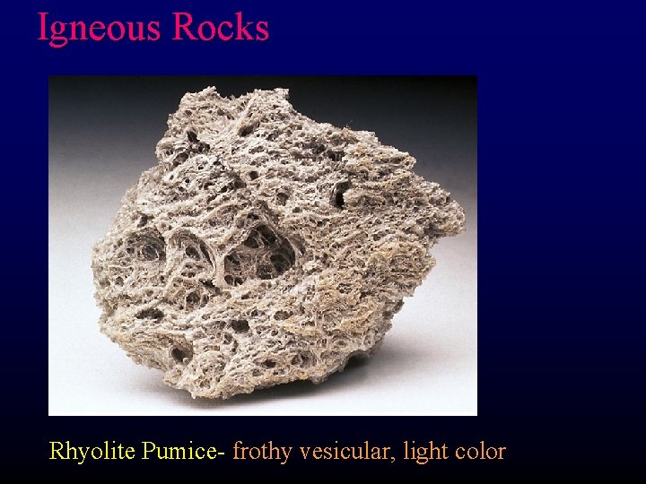 Igneous Rocks Rhyolite Pumice- frothy vesicular, light color 