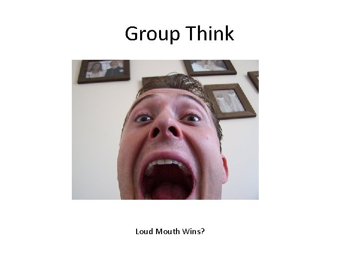 Group Think Loud Mouth Wins? 