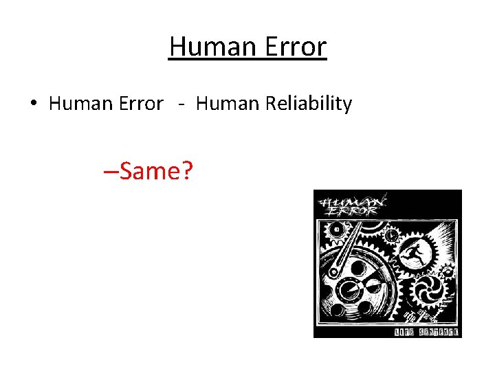 Human Error • Human Error - Human Reliability –Same? 