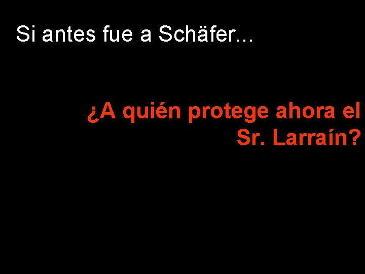 Si antes fue a Schäfer. . . ¿A quién protege ahora el Sr. Larraín?