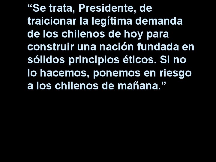 “Se trata, Presidente, de traicionar la legítima demanda de los chilenos de hoy para