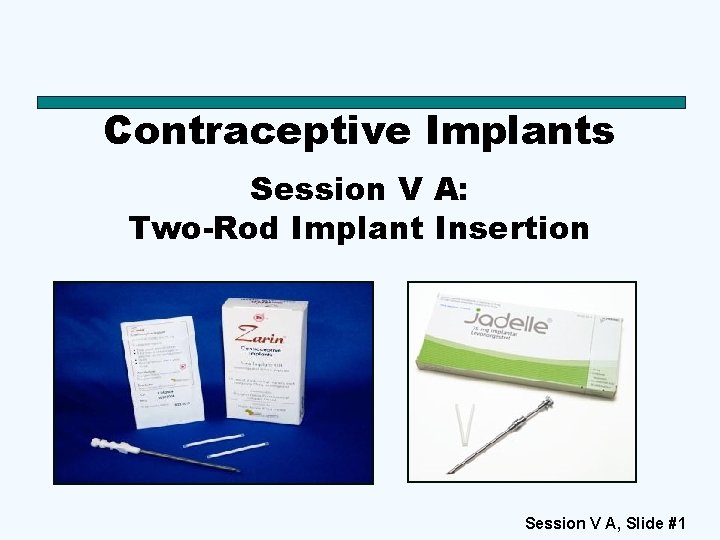 Contraceptive Implants Session V A: Two-Rod Implant Insertion Session V A, Slide #1 