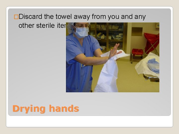 �Discard the towel away from you and any other sterile items Drying hands 