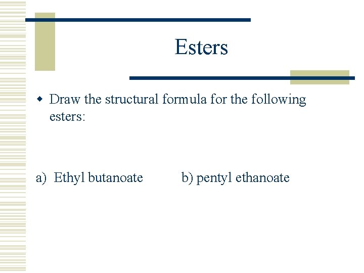 Esters w Draw the structural formula for the following esters: a) Ethyl butanoate b)