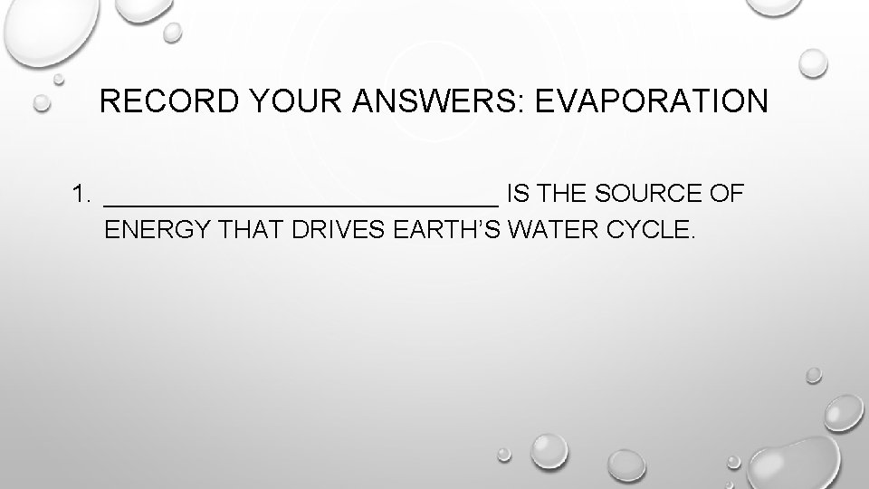 RECORD YOUR ANSWERS: EVAPORATION 1. ______________ IS THE SOURCE OF ENERGY THAT DRIVES EARTH’S RECORD YOUR ANSWERS: EVAPORATION 1. ______________ IS THE SOURCE OF ENERGY THAT DRIVES EARTH’S