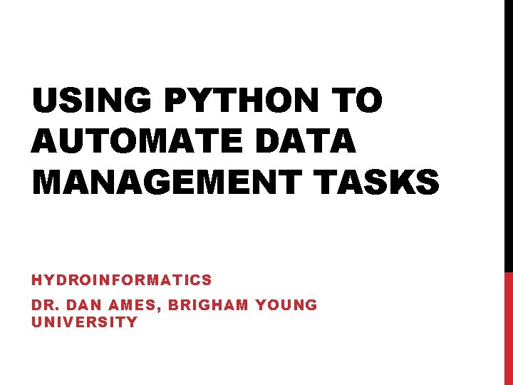 USING PYTHON TO AUTOMATE DATA MANAGEMENT TASKS HYDROINFORMATICS DR. DAN AMES, BRIGHAM YOUNG UNIVERSITY USING PYTHON TO AUTOMATE DATA MANAGEMENT TASKS HYDROINFORMATICS DR. DAN AMES, BRIGHAM YOUNG UNIVERSITY