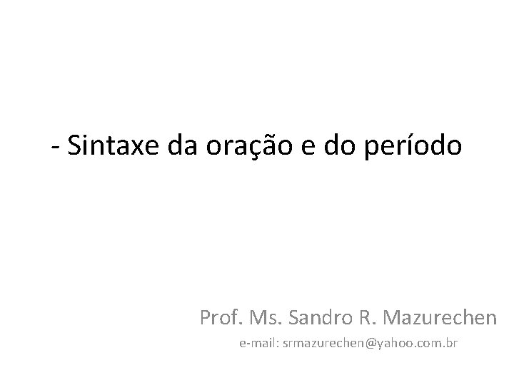 - Sintaxe da oração e do período Prof. Ms. Sandro R. Mazurechen e-mail: srmazurechen@yahoo. - Sintaxe da oração e do período Prof. Ms. Sandro R. Mazurechen e-mail: srmazurechen@yahoo.