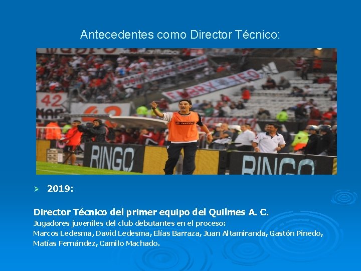 Antecedentes como Director Técnico: Ø 2019: Director Técnico del primer equipo del Quilmes A. Antecedentes como Director Técnico: Ø 2019: Director Técnico del primer equipo del Quilmes A.