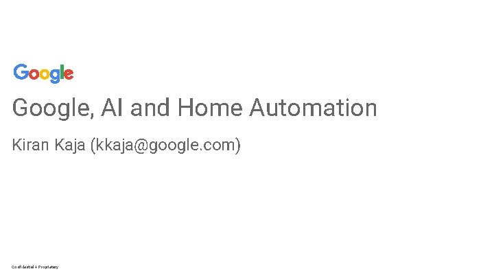 Google, AI and Home Automation Kiran Kaja (kkaja@google. com) Confidential + Proprietary 