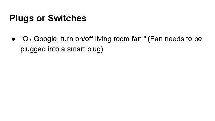 Plugs or Switches ● “Ok Google, turn on/off living room fan. ” (Fan needs