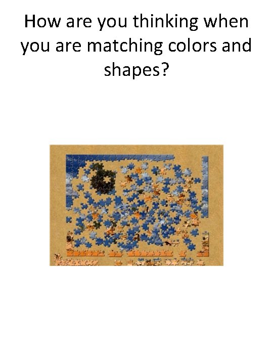 How are you thinking when you are matching colors and shapes? 