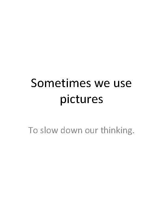 Sometimes we use pictures To slow down our thinking. 