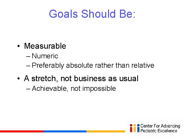 Goals Should Be: • Measurable – Numeric – Preferably absolute rather than relative •