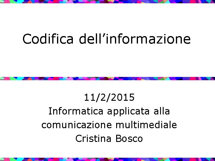Codifica dell’informazione 11/2/2015 Informatica applicata alla comunicazione multimediale Cristina Bosco 