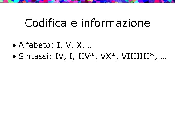 Codifica e informazione • Alfabeto: I, V, X, … • Sintassi: IV, I, IIV*,