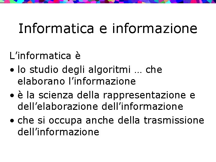 Informatica e informazione L’informatica è • lo studio degli algoritmi … che elaborano l’informazione