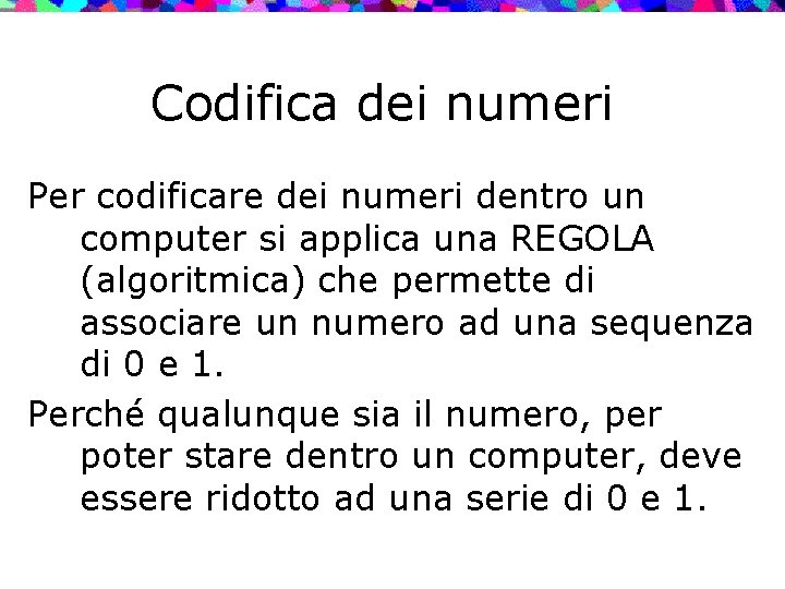 Codifica dei numeri Per codificare dei numeri dentro un computer si applica una REGOLA