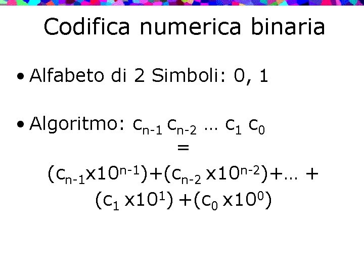 Codifica numerica binaria • Alfabeto di 2 Simboli: 0, 1 • Algoritmo: cn-1 cn-2
