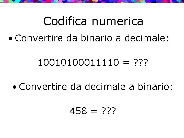 Codifica numerica • Convertire da binario a decimale: 10010100011110 = ? ? ? •