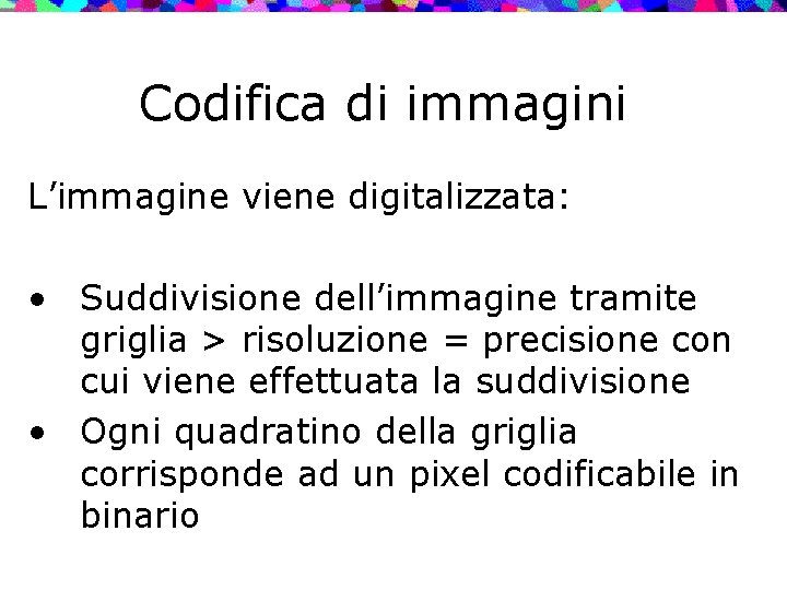 Codifica di immagini L’immagine viene digitalizzata: • Suddivisione dell’immagine tramite griglia > risoluzione =