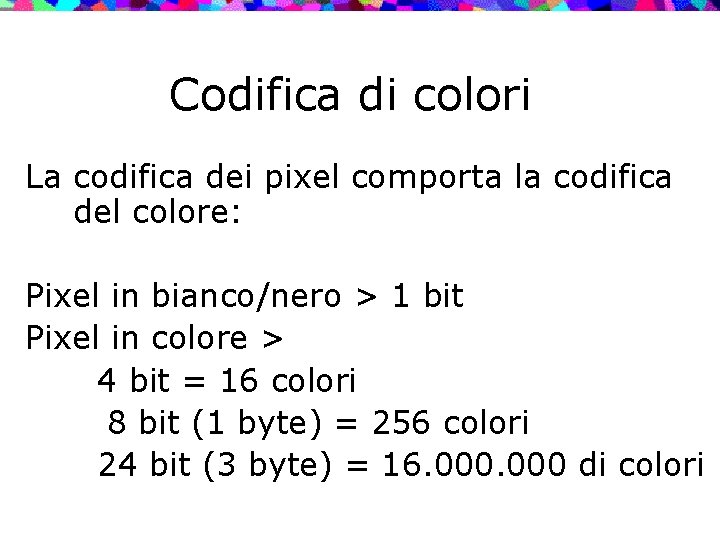 Codifica di colori La codifica dei pixel comporta la codifica del colore: Pixel in