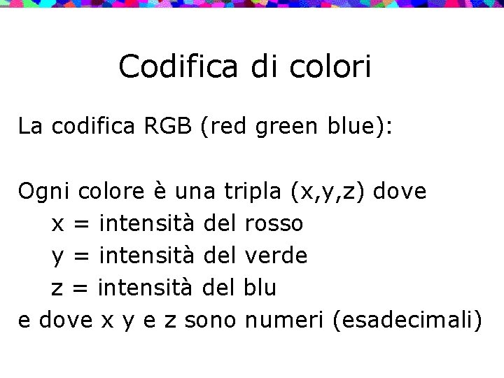 Codifica di colori La codifica RGB (red green blue): Ogni colore è una tripla