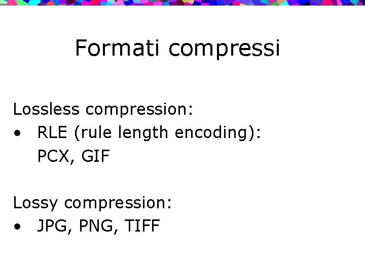 Formati compressi Lossless compression: • RLE (rule length encoding): PCX, GIF Lossy compression: •