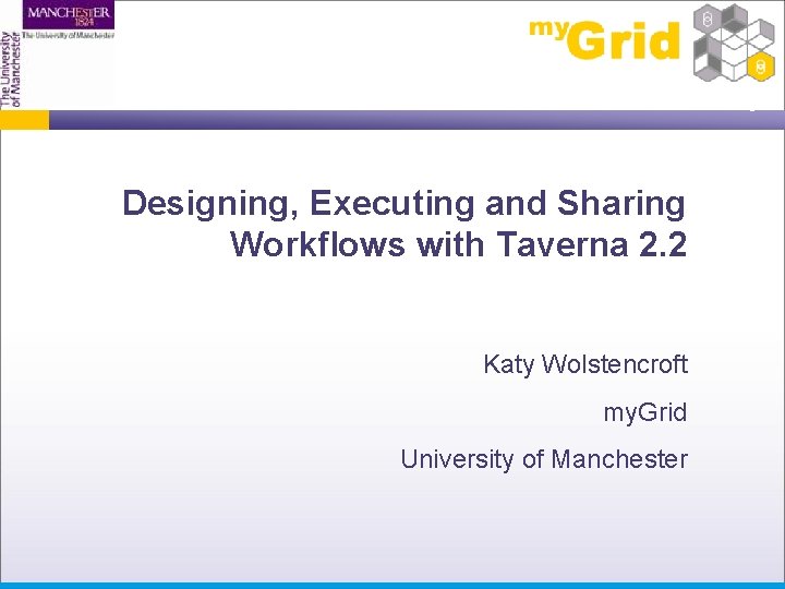 Designing, Executing and Sharing Workflows with Taverna 2. 2 Katy Wolstencroft my. Grid University