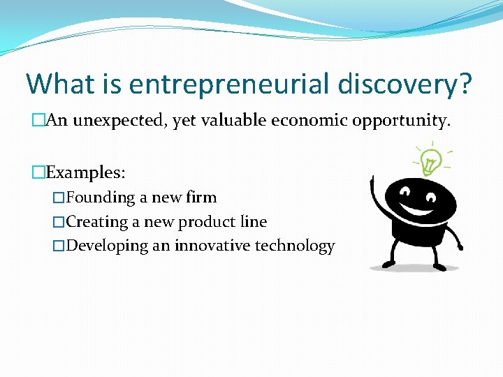 What is entrepreneurial discovery? �An unexpected, yet valuable economic opportunity. �Examples: �Founding a new