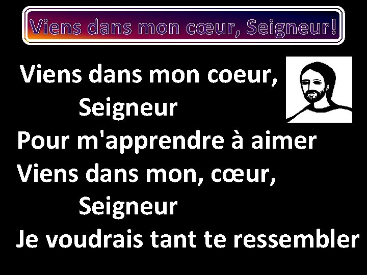 Viens dans mon cœur, Seigneur! Viens dans mon coeur, Seigneur Pour m'apprendre à aimer Viens dans mon cœur, Seigneur! Viens dans mon coeur, Seigneur Pour m'apprendre à aimer