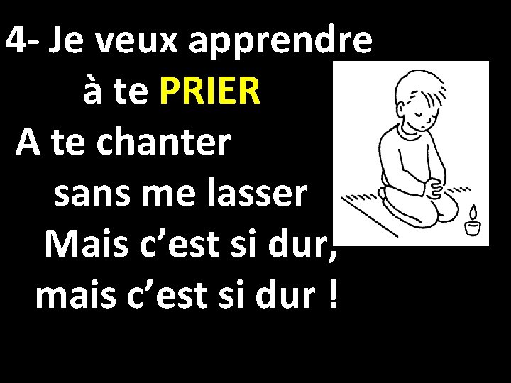 4 - Je veux apprendre à te PRIER A te chanter sans me lasser