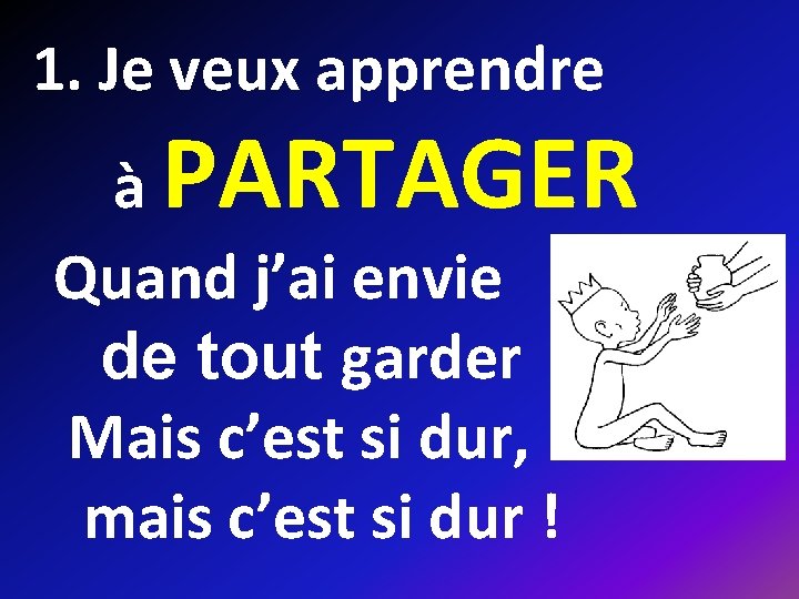 1. Je veux apprendre PARTAGER à Quand j’ai envie de tout garder Mais c’est