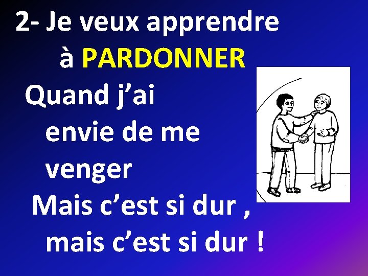 2 - Je veux apprendre à PARDONNER Quand j’ai envie de me venger Mais