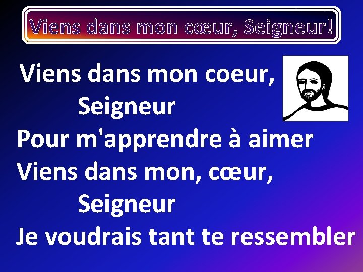 Viens dans mon cœur, Seigneur! Viens dans mon coeur, Seigneur Pour m'apprendre à aimer Viens dans mon cœur, Seigneur! Viens dans mon coeur, Seigneur Pour m'apprendre à aimer