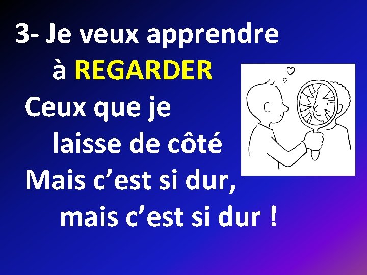 3 - Je veux apprendre à REGARDER Ceux que je laisse de côté Mais