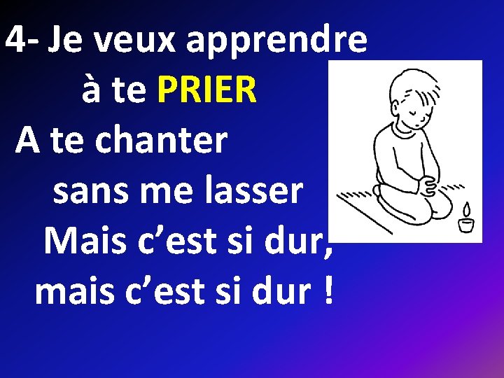 4 - Je veux apprendre à te PRIER A te chanter sans me lasser