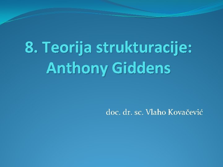8. Teorija strukturacije: Anthony Giddens doc. dr. sc. Vlaho Kovačević 