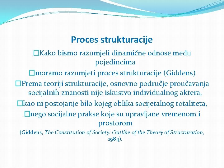 Proces strukturacije �Kako bismo razumjeli dinamične odnose među pojedincima �moramo razumjeti proces strukturacije (Giddens)