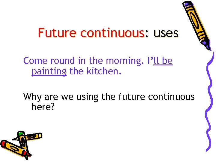 Future continuous: uses Come round in the morning. I’ll be painting the kitchen. Why